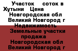 Участок 30 соток в Хутыни › Цена ­ 1 190 000 - Новгородская обл., Великий Новгород г. Недвижимость » Земельные участки продажа   . Новгородская обл.,Великий Новгород г.